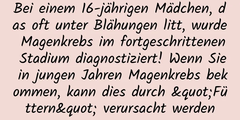 Bei einem 16-jährigen Mädchen, das oft unter Blähungen litt, wurde Magenkrebs im fortgeschrittenen Stadium diagnostiziert! Wenn Sie in jungen Jahren Magenkrebs bekommen, kann dies durch "Füttern" verursacht werden