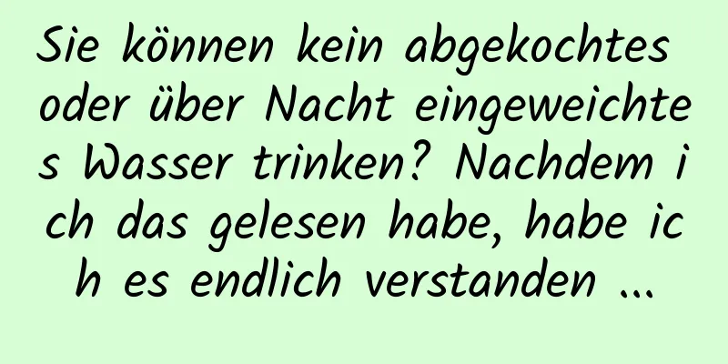 Sie können kein abgekochtes oder über Nacht eingeweichtes Wasser trinken? Nachdem ich das gelesen habe, habe ich es endlich verstanden ...