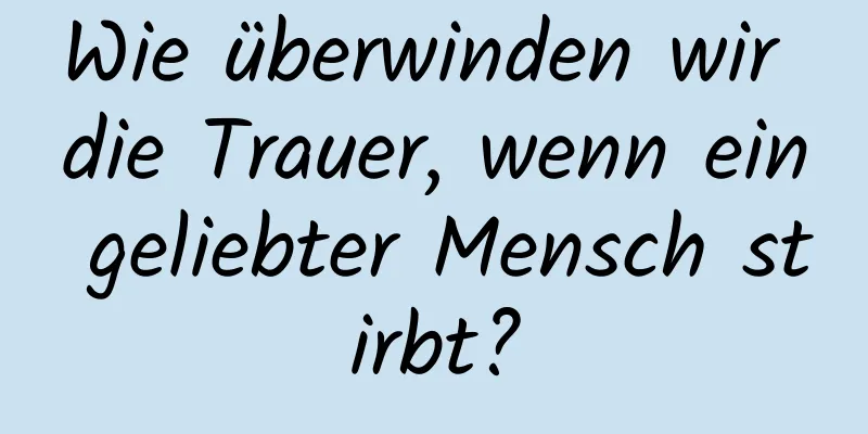 Wie überwinden wir die Trauer, wenn ein geliebter Mensch stirbt?