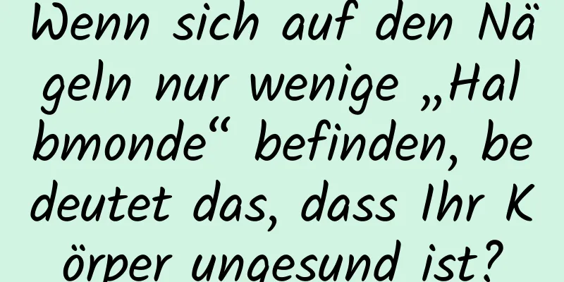 Wenn sich auf den Nägeln nur wenige „Halbmonde“ befinden, bedeutet das, dass Ihr Körper ungesund ist?