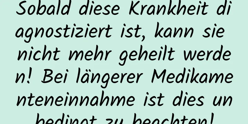 Sobald diese Krankheit diagnostiziert ist, kann sie nicht mehr geheilt werden! Bei längerer Medikamenteneinnahme ist dies unbedingt zu beachten!