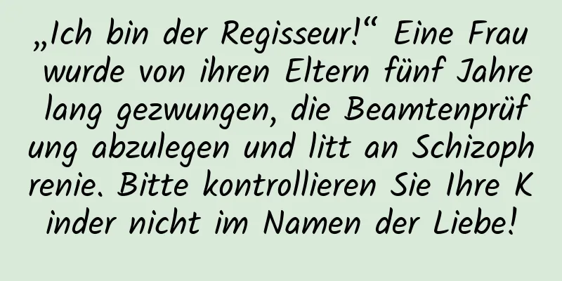 „Ich bin der Regisseur!“ Eine Frau wurde von ihren Eltern fünf Jahre lang gezwungen, die Beamtenprüfung abzulegen und litt an Schizophrenie. Bitte kontrollieren Sie Ihre Kinder nicht im Namen der Liebe!