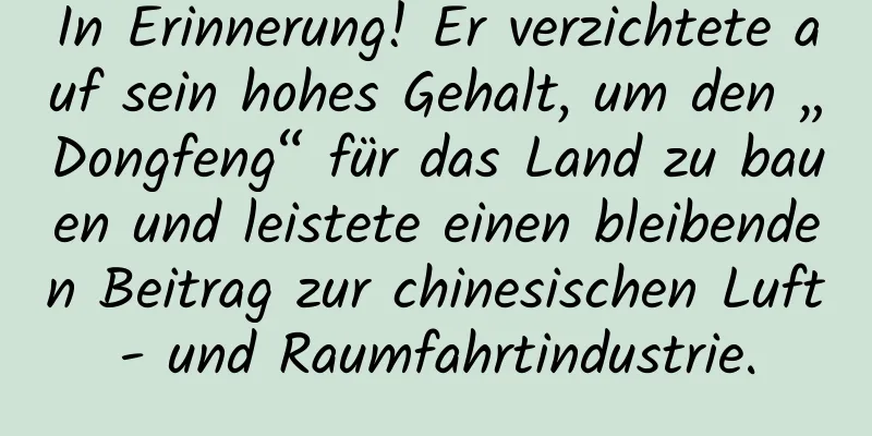 In Erinnerung! Er verzichtete auf sein hohes Gehalt, um den „Dongfeng“ für das Land zu bauen und leistete einen bleibenden Beitrag zur chinesischen Luft- und Raumfahrtindustrie.