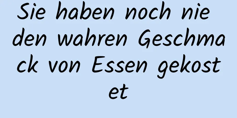 Sie haben noch nie den wahren Geschmack von Essen gekostet