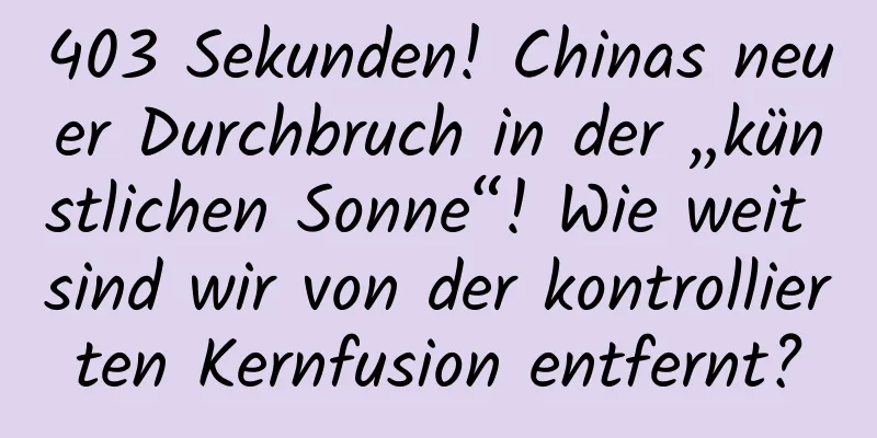 403 Sekunden! Chinas neuer Durchbruch in der „künstlichen Sonne“! Wie weit sind wir von der kontrollierten Kernfusion entfernt?