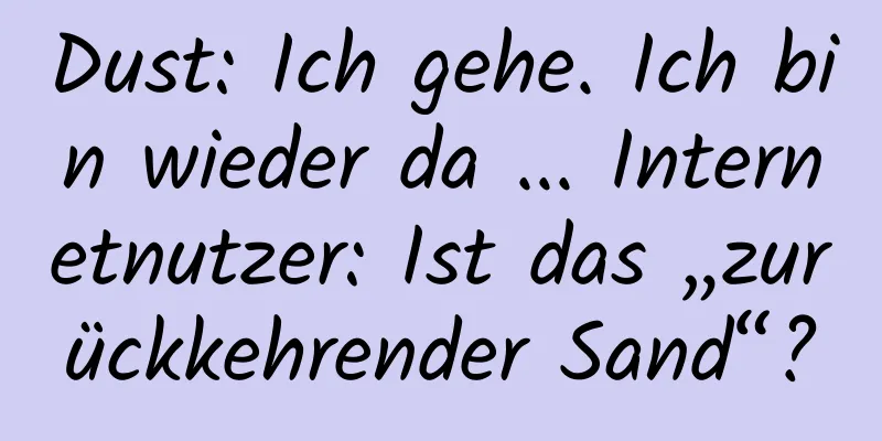 Dust: Ich gehe. Ich bin wieder da ... Internetnutzer: Ist das „zurückkehrender Sand“?