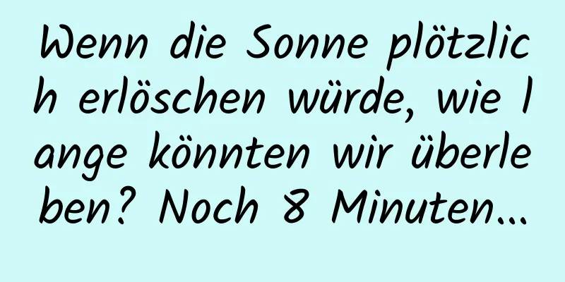 Wenn die Sonne plötzlich erlöschen würde, wie lange könnten wir überleben? Noch 8 Minuten...