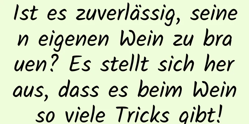 Ist es zuverlässig, seinen eigenen Wein zu brauen? Es stellt sich heraus, dass es beim Wein so viele Tricks gibt!