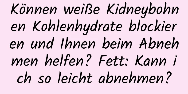 Können weiße Kidneybohnen Kohlenhydrate blockieren und Ihnen beim Abnehmen helfen? Fett: Kann ich so leicht abnehmen?