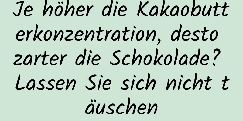 Je höher die Kakaobutterkonzentration, desto zarter die Schokolade? Lassen Sie sich nicht täuschen
