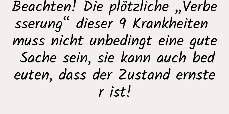 Beachten! Die plötzliche „Verbesserung“ dieser 9 Krankheiten muss nicht unbedingt eine gute Sache sein, sie kann auch bedeuten, dass der Zustand ernster ist!