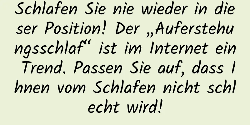 Schlafen Sie nie wieder in dieser Position! Der „Auferstehungsschlaf“ ist im Internet ein Trend. Passen Sie auf, dass Ihnen vom Schlafen nicht schlecht wird!