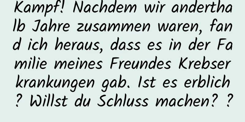 Kampf! Nachdem wir anderthalb Jahre zusammen waren, fand ich heraus, dass es in der Familie meines Freundes Krebserkrankungen gab. Ist es erblich? Willst du Schluss machen? ?