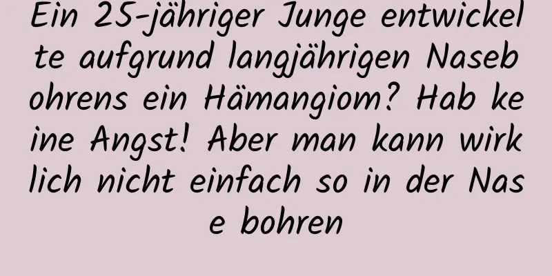 Ein 25-jähriger Junge entwickelte aufgrund langjährigen Nasebohrens ein Hämangiom? Hab keine Angst! Aber man kann wirklich nicht einfach so in der Nase bohren