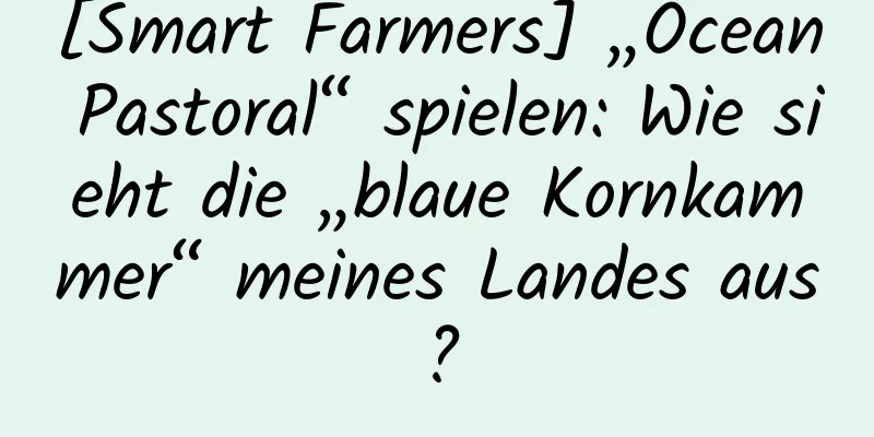 [Smart Farmers] „Ocean Pastoral“ spielen: Wie sieht die „blaue Kornkammer“ meines Landes aus?