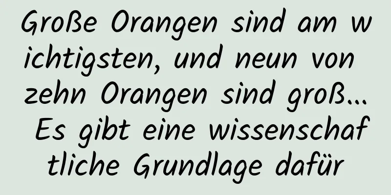 Große Orangen sind am wichtigsten, und neun von zehn Orangen sind groß... Es gibt eine wissenschaftliche Grundlage dafür