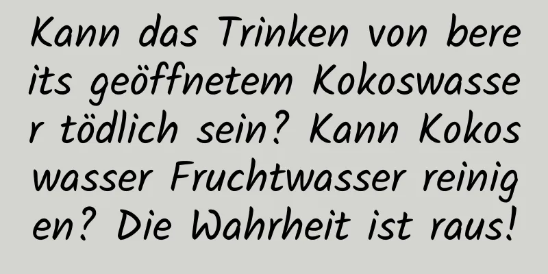 Kann das Trinken von bereits geöffnetem Kokoswasser tödlich sein? Kann Kokoswasser Fruchtwasser reinigen? Die Wahrheit ist raus!