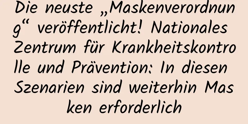 Die neuste „Maskenverordnung“ veröffentlicht! Nationales Zentrum für Krankheitskontrolle und Prävention: In diesen Szenarien sind weiterhin Masken erforderlich