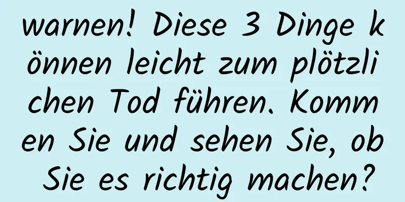 warnen! Diese 3 Dinge können leicht zum plötzlichen Tod führen. Kommen Sie und sehen Sie, ob Sie es richtig machen?