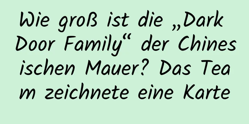 Wie groß ist die „Dark Door Family“ der Chinesischen Mauer? Das Team zeichnete eine Karte