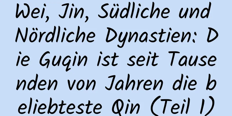 Wei, Jin, Südliche und Nördliche Dynastien: Die Guqin ist seit Tausenden von Jahren die beliebteste Qin (Teil 1)