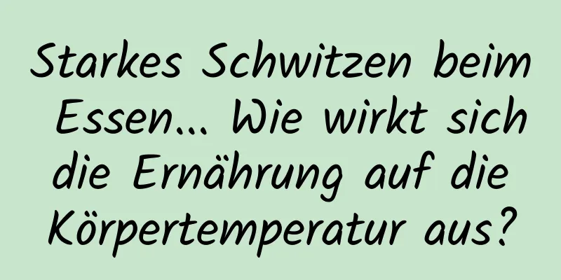 Starkes Schwitzen beim Essen... Wie wirkt sich die Ernährung auf die Körpertemperatur aus?