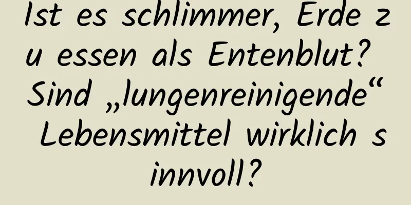 Ist es schlimmer, Erde zu essen als Entenblut? Sind „lungenreinigende“ Lebensmittel wirklich sinnvoll?