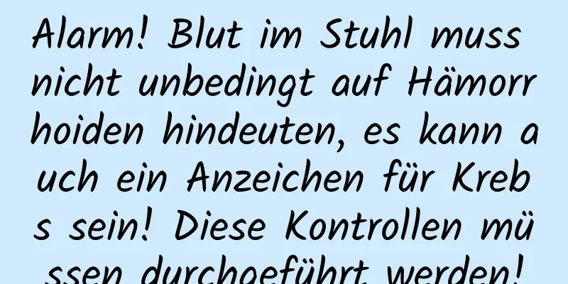 Alarm! Blut im Stuhl muss nicht unbedingt auf Hämorrhoiden hindeuten, es kann auch ein Anzeichen für Krebs sein! Diese Kontrollen müssen durchgeführt werden!