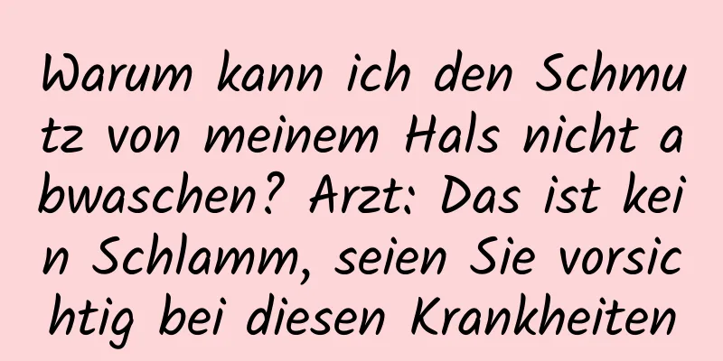 Warum kann ich den Schmutz von meinem Hals nicht abwaschen? Arzt: Das ist kein Schlamm, seien Sie vorsichtig bei diesen Krankheiten