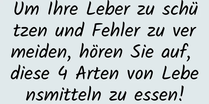 Um Ihre Leber zu schützen und Fehler zu vermeiden, hören Sie auf, diese 4 Arten von Lebensmitteln zu essen!