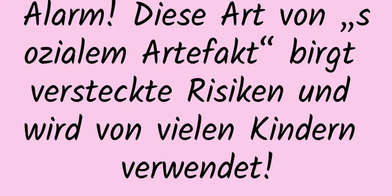Alarm! Diese Art von „sozialem Artefakt“ birgt versteckte Risiken und wird von vielen Kindern verwendet!
