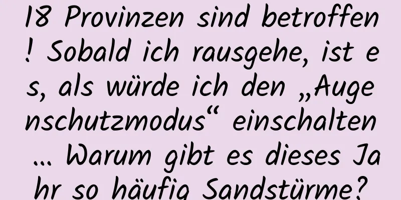 18 Provinzen sind betroffen! Sobald ich rausgehe, ist es, als würde ich den „Augenschutzmodus“ einschalten … Warum gibt es dieses Jahr so ​​häufig Sandstürme?