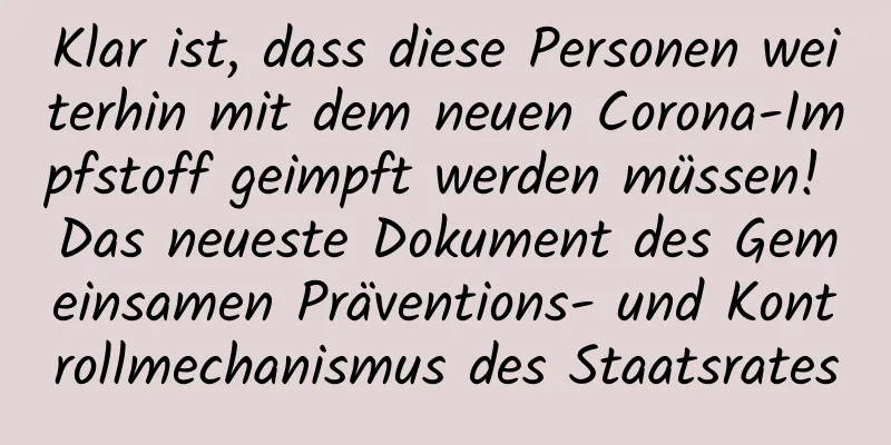 Klar ist, dass diese Personen weiterhin mit dem neuen Corona-Impfstoff geimpft werden müssen! Das neueste Dokument des Gemeinsamen Präventions- und Kontrollmechanismus des Staatsrates