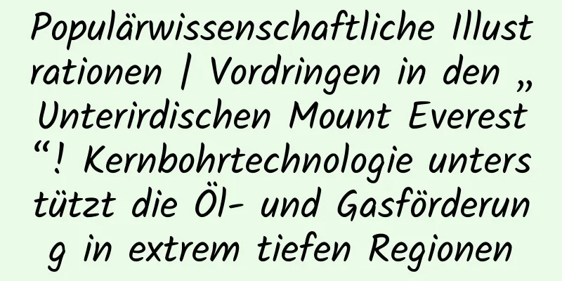 Populärwissenschaftliche Illustrationen | Vordringen in den „Unterirdischen Mount Everest“! Kernbohrtechnologie unterstützt die Öl- und Gasförderung in extrem tiefen Regionen