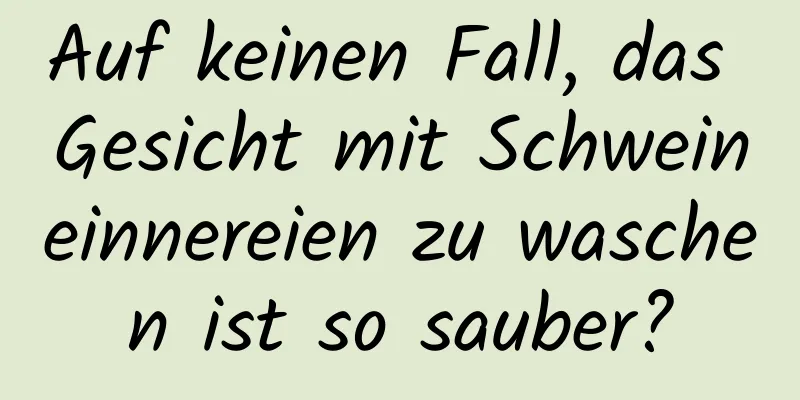Auf keinen Fall, das Gesicht mit Schweineinnereien zu waschen ist so sauber?