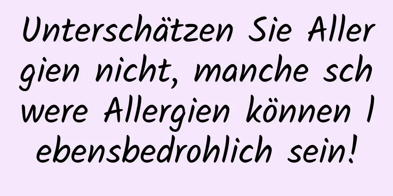 Unterschätzen Sie Allergien nicht, manche schwere Allergien können lebensbedrohlich sein!