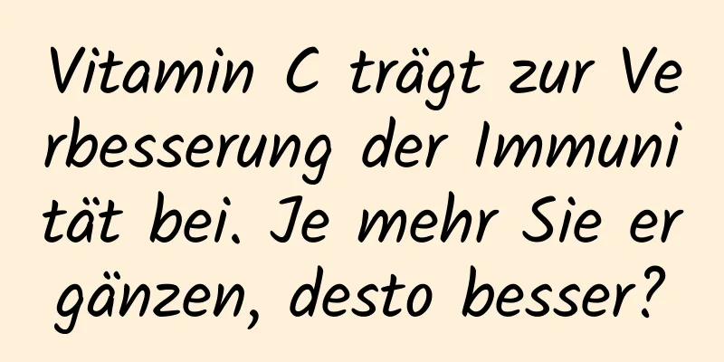 Vitamin C trägt zur Verbesserung der Immunität bei. Je mehr Sie ergänzen, desto besser?
