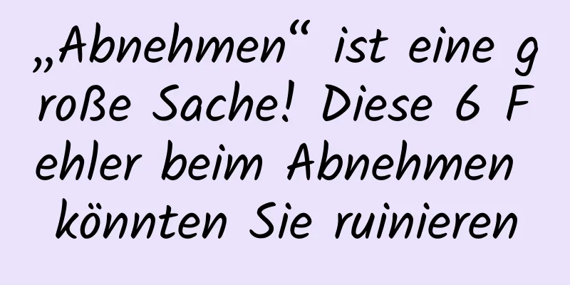 „Abnehmen“ ist eine große Sache! Diese 6 Fehler beim Abnehmen könnten Sie ruinieren