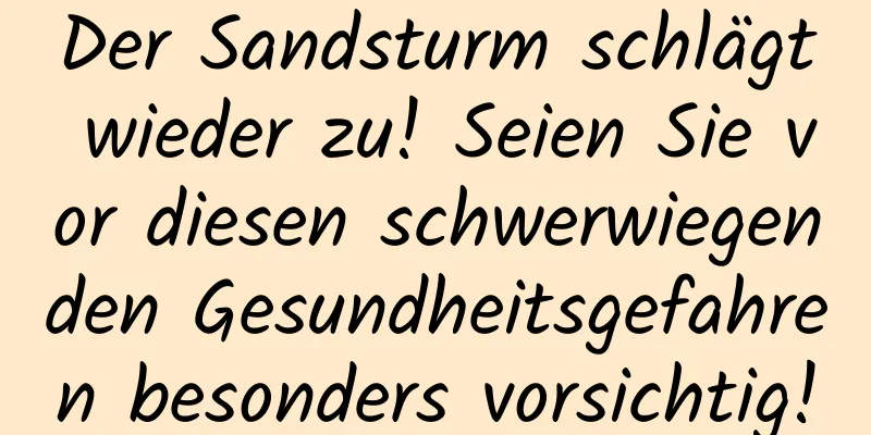 Der Sandsturm schlägt wieder zu! Seien Sie vor diesen schwerwiegenden Gesundheitsgefahren besonders vorsichtig!