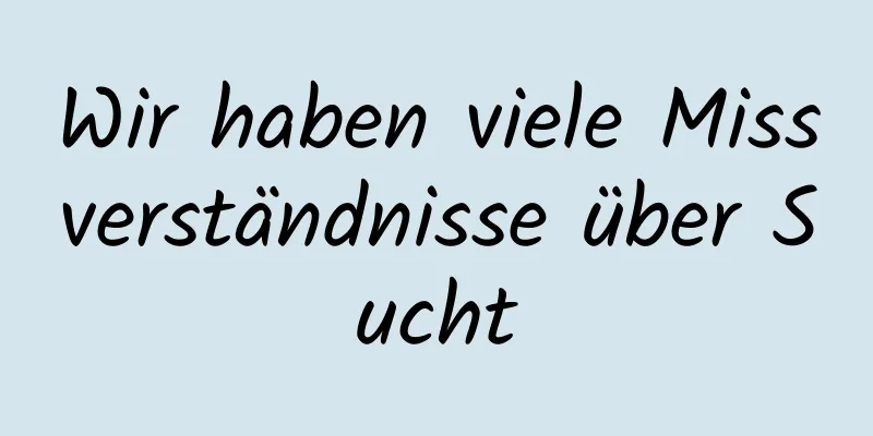 Wir haben viele Missverständnisse über Sucht