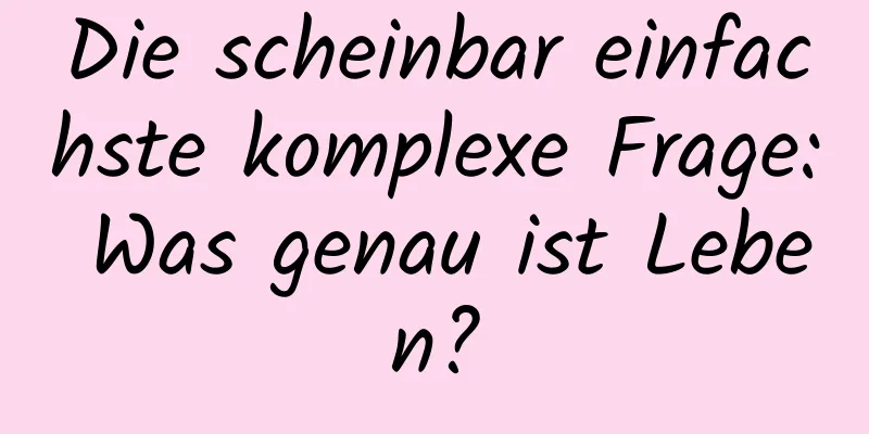 Die scheinbar einfachste komplexe Frage: Was genau ist Leben?