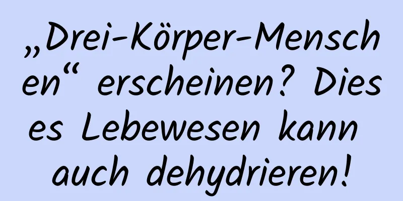 „Drei-Körper-Menschen“ erscheinen? Dieses Lebewesen kann auch dehydrieren!