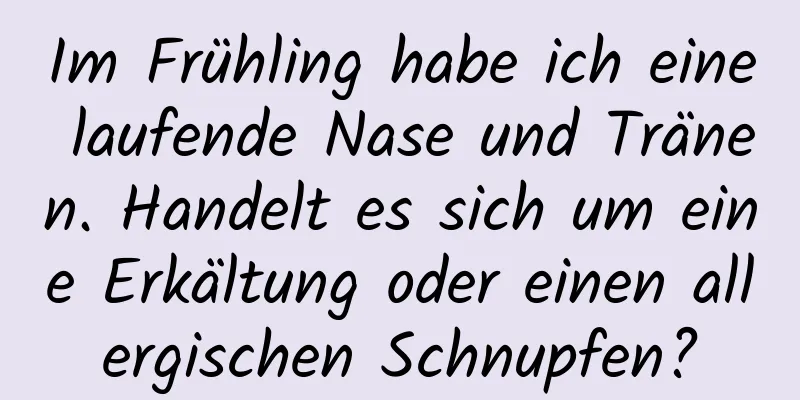 Im Frühling habe ich eine laufende Nase und Tränen. Handelt es sich um eine Erkältung oder einen allergischen Schnupfen?