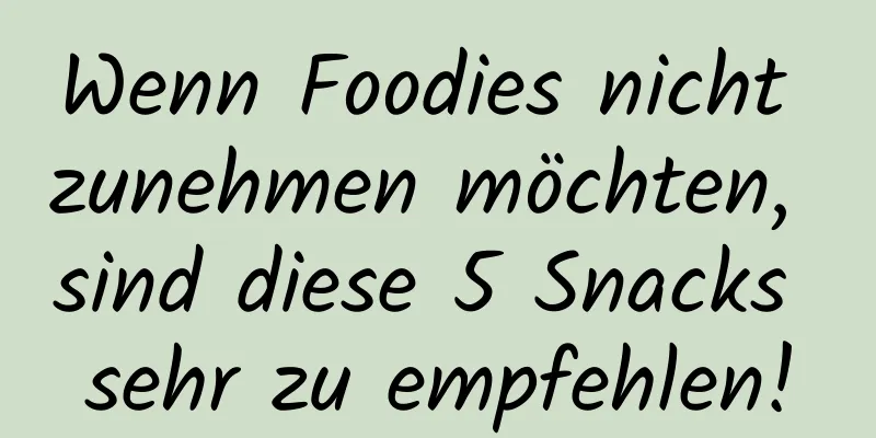 Wenn Foodies nicht zunehmen möchten, sind diese 5 Snacks sehr zu empfehlen!