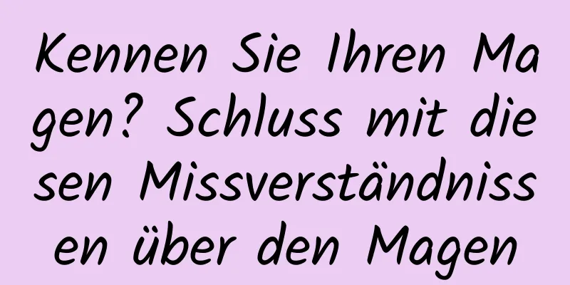 Kennen Sie Ihren Magen? Schluss mit diesen Missverständnissen über den Magen
