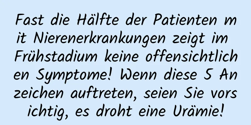 Fast die Hälfte der Patienten mit Nierenerkrankungen zeigt im Frühstadium keine offensichtlichen Symptome! Wenn diese 5 Anzeichen auftreten, seien Sie vorsichtig, es droht eine Urämie!