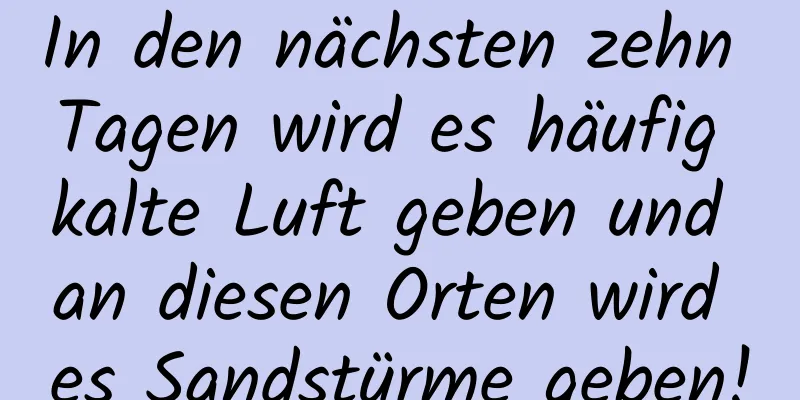 In den nächsten zehn Tagen wird es häufig kalte Luft geben und an diesen Orten wird es Sandstürme geben!