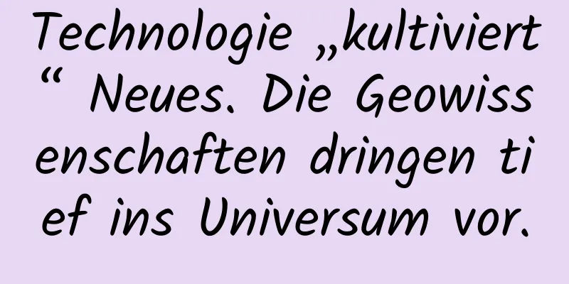 Technologie „kultiviert“ Neues. Die Geowissenschaften dringen tief ins Universum vor.