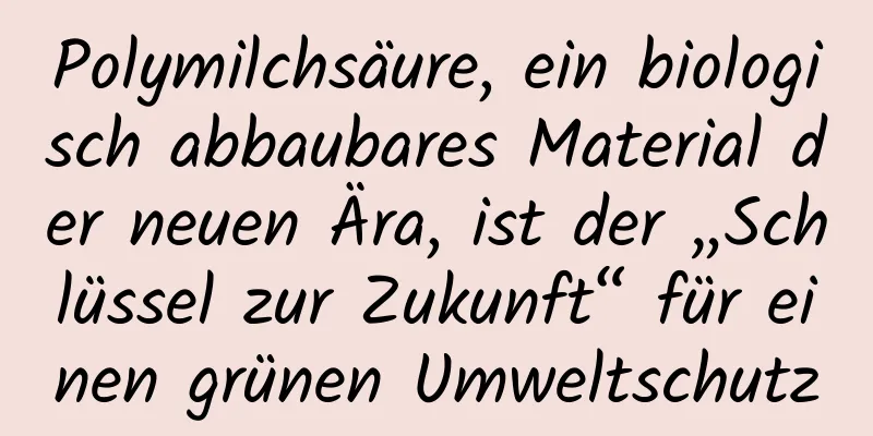 Polymilchsäure, ein biologisch abbaubares Material der neuen Ära, ist der „Schlüssel zur Zukunft“ für einen grünen Umweltschutz