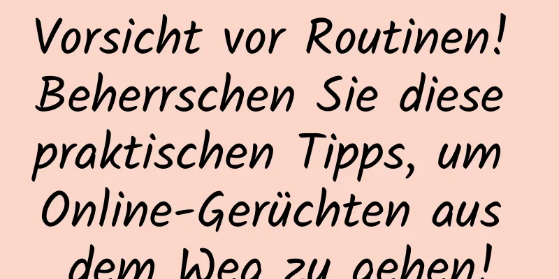 Vorsicht vor Routinen! Beherrschen Sie diese praktischen Tipps, um Online-Gerüchten aus dem Weg zu gehen!